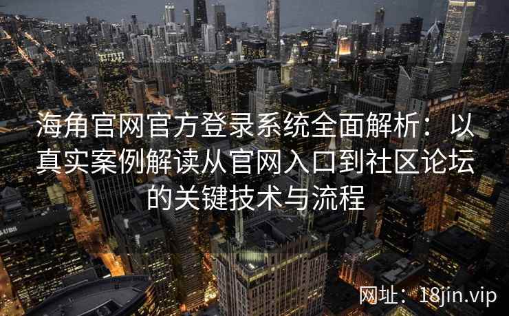 海角官网官方登录系统全面解析：以真实案例解读从官网入口到社区论坛的关键技术与流程