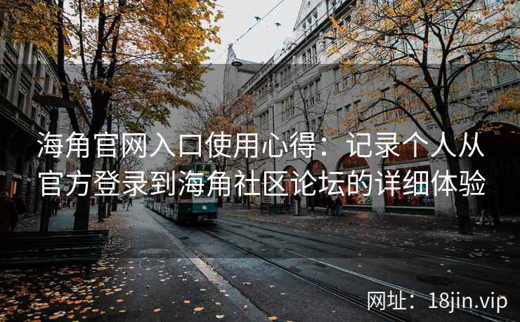 海角官网入口使用心得：记录个人从官方登录到海角社区论坛的详细体验