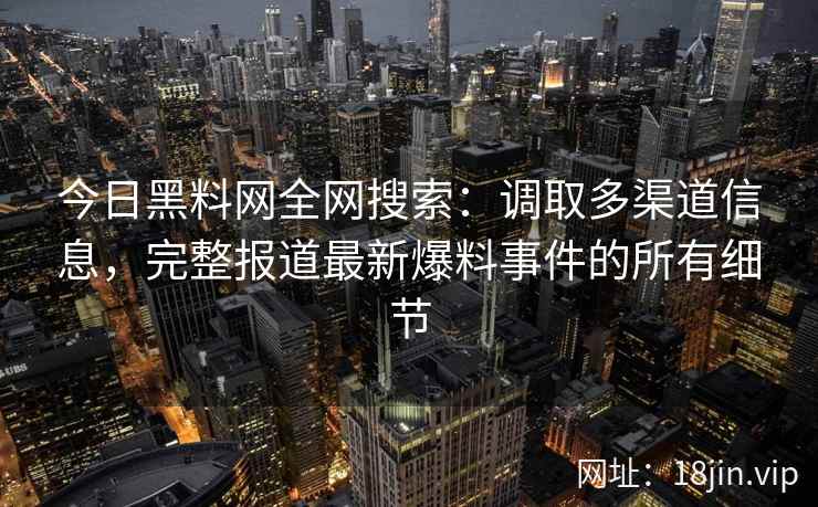 今日<strong>黑料网</strong>全网搜索：调取多渠道信息，完整报道最新爆料事件的所有细节