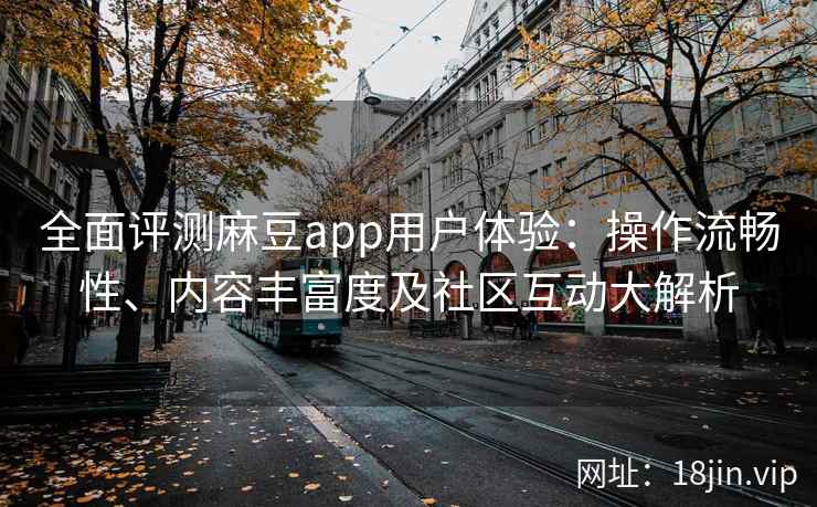 全面评测麻豆app用户体验：操作流畅性、内容丰富度及社区互动大解析