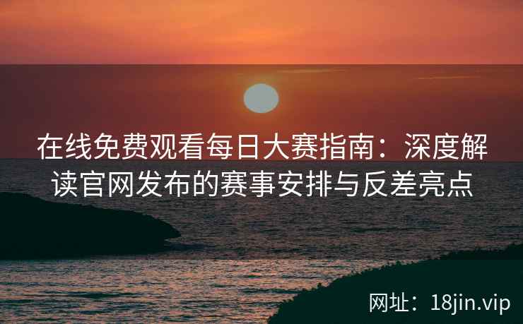 在线免费观看每日大赛指南：深度解读官网发布的赛事安排与反差亮点