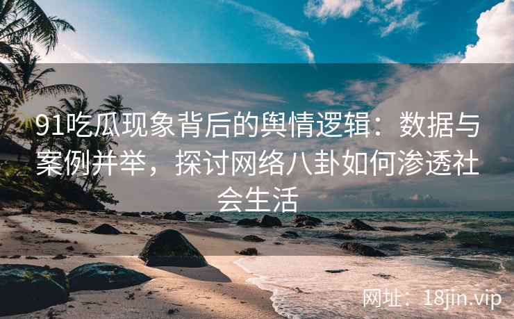 91吃瓜现象背后的舆情逻辑：数据与案例并举，探讨网络八卦如何渗透社会生活