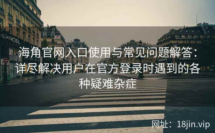 海角官网入口使用与常见问题解答：详尽解决用户在官方登录时遇到的各种疑难杂症