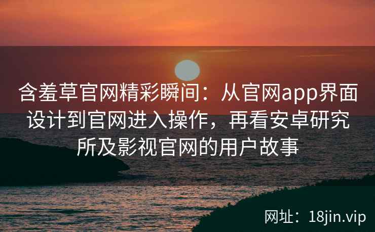 含羞草官网精彩瞬间：从官网app界面设计到官网进入操作，再看安卓研究所及影视官网的用户故事