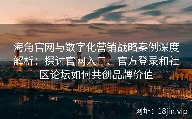 海角官网与数字化营销战略案例深度解析：探讨官网入口、官方登录和社区论坛如何共创品牌价值