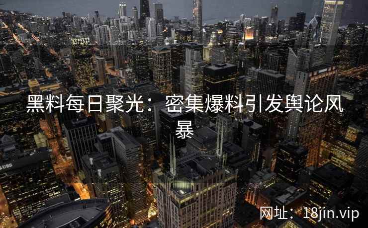 黑料每日聚光：密集爆料引发舆论风暴