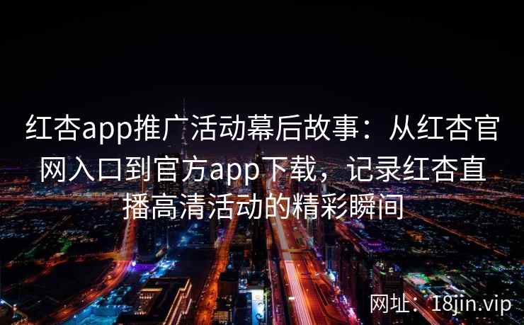 红杏app推广活动幕后故事：从红杏官网入口到官方app下载，记录红杏直播高清活动的精彩瞬间