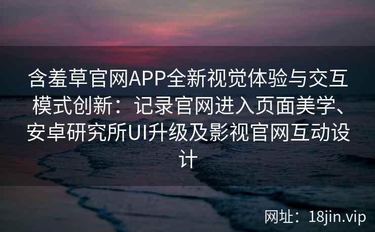 含羞草官网APP全新视觉体验与交互模式创新：记录官网进入页面美学、安卓研究所UI升级及影视官网互动设计