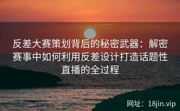 反差大赛策划背后的秘密武器：解密赛事中如何利用反差设计打造话题性直播的全过程