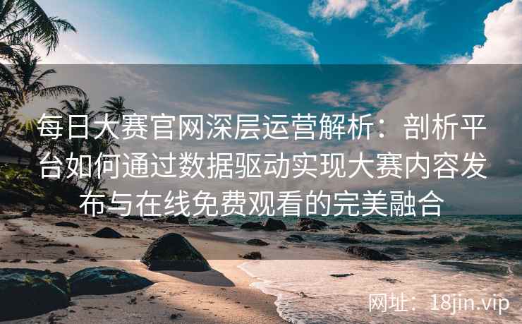 每日大赛官网深层运营解析：剖析平台如何通过数据驱动实现大赛内容发布与在线免费观看的完美融合
