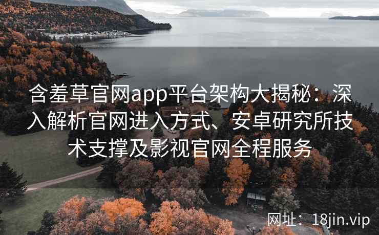 含羞草官网app平台架构大揭秘：深入解析官网进入方式、安卓研究所技术支撑及影视官网全程服务