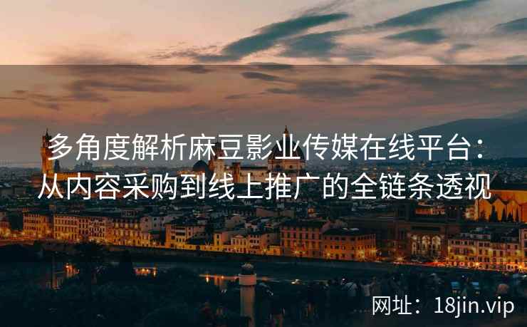 多角度解析麻豆影业传媒在线平台：从内容采购到线上推广的全链条透视
