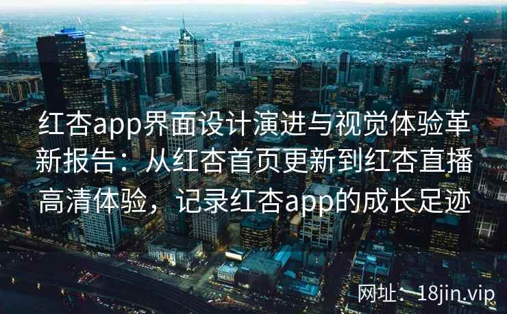 红杏app界面设计演进与视觉体验革新报告：从红杏首页更新到红杏直播高清体验，记录红杏app的成长足迹