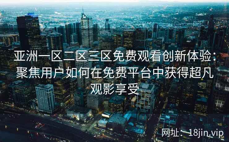 亚洲一区二区三区免费观看创新体验：聚焦用户如何在免费平台中获得超凡观影享受