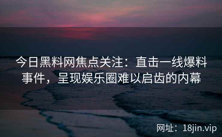 今日<strong>黑料网</strong>焦点关注：直击一线爆料事件，呈现娱乐圈难以启齿的内幕