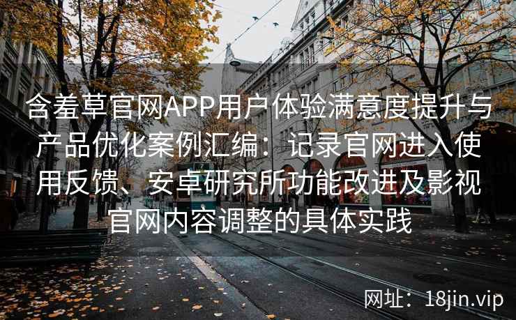 含羞草官网APP用户体验满意度提升与产品优化案例汇编：记录官网进入使用反馈、安卓研究所功能改进及影视官网内容调整的具体实践