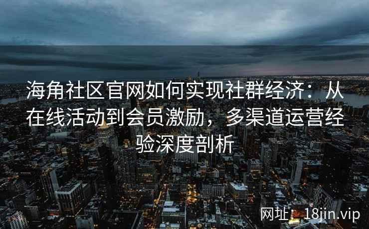 海角社区官网如何实现社群经济：从在线活动到会员激励，多渠道运营经验深度剖析