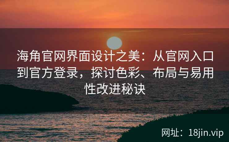 海角官网界面设计之美：从官网入口到官方登录，探讨色彩、布局与易用性改进秘诀