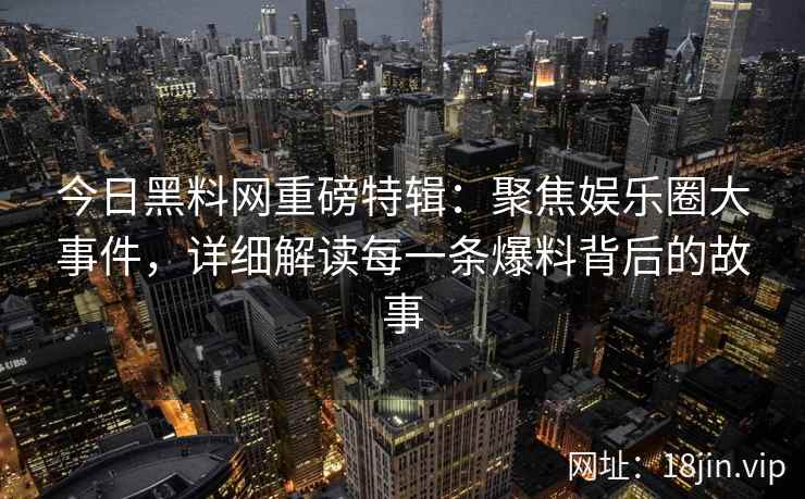 今日<strong>黑料网</strong>重磅特辑：聚焦娱乐圈大事件，详细解读每一条爆料背后的故事