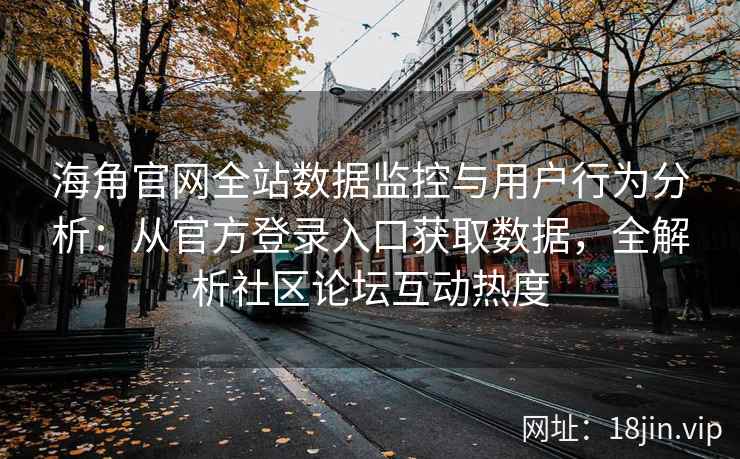海角官网全站数据监控与用户行为分析：从官方登录入口获取数据，全解析社区论坛互动热度