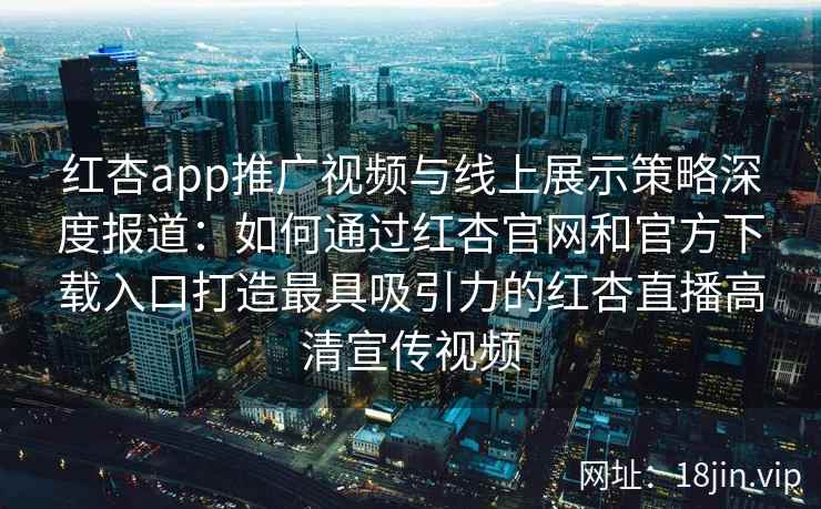 红杏app推广视频与线上展示策略深度报道：如何通过红杏官网和官方下载入口打造最具吸引力的红杏直播高清宣传视频