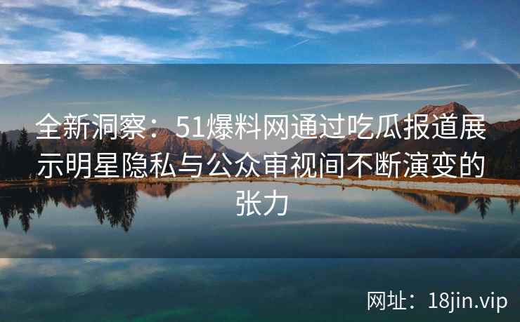 全新洞察：51爆料网通过吃瓜报道展示明星隐私与公众审视间不断演变的张力