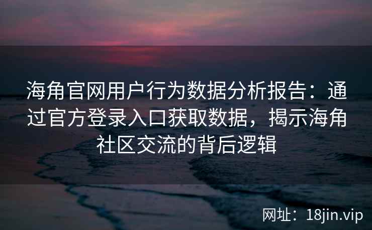 海角官网用户行为数据分析报告：通过官方登录入口获取数据，揭示海角社区交流的背后逻辑