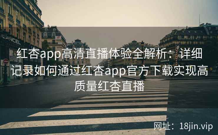 红杏app高清直播体验全解析：详细记录如何通过红杏app官方下载实现高质量红杏直播