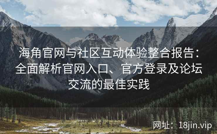 海角官网与社区互动体验整合报告：全面解析官网入口、官方登录及论坛交流的最佳实践