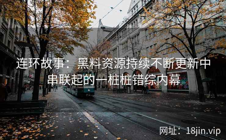 连环故事：黑料资源持续不断更新中串联起的一桩桩错综内幕