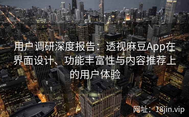 用户调研深度报告：透视麻豆App在界面设计、功能丰富性与内容推荐上的用户体验