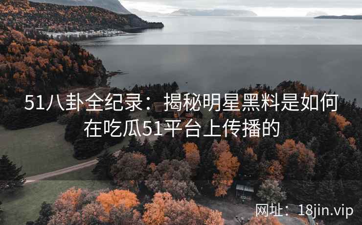 51八卦全纪录：揭秘明星黑料是如何在吃瓜51平台上传播的