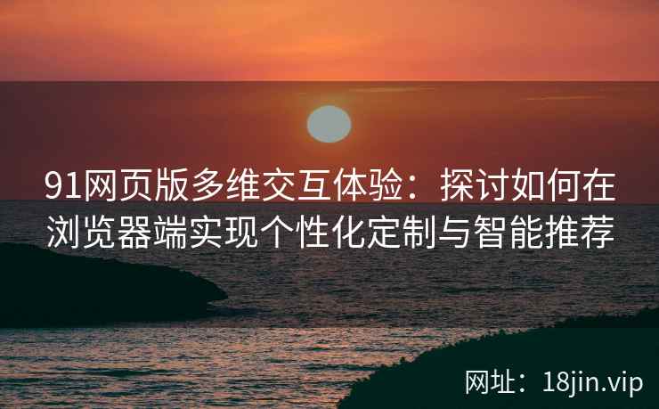 91网页版多维交互体验：探讨如何在浏览器端实现个性化定制与智能推荐