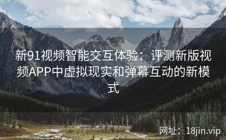 新91视频智能交互体验：评测新版视频APP中虚拟现实和弹幕互动的新模式