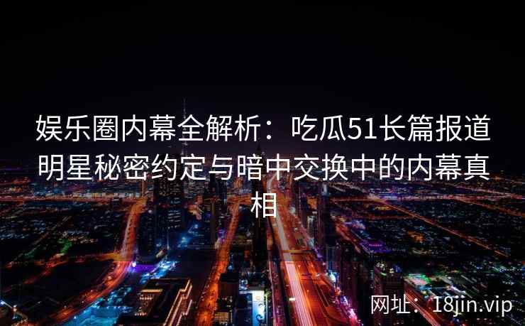 娱乐圈内幕全解析：吃瓜51长篇报道明星秘密约定与暗中交换中的内幕真相