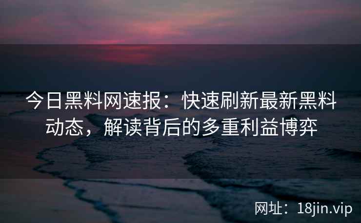 今日黑料网速报：快速刷新最新黑料动态，解读背后的多重利益博弈