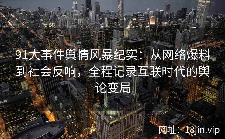 91大事件舆情风暴纪实：从网络爆料到社会反响，全程记录互联时代的舆论变局