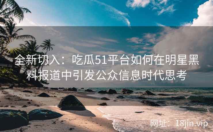 全新切入：吃瓜51平台如何在明星黑料报道中引发公众信息时代思考