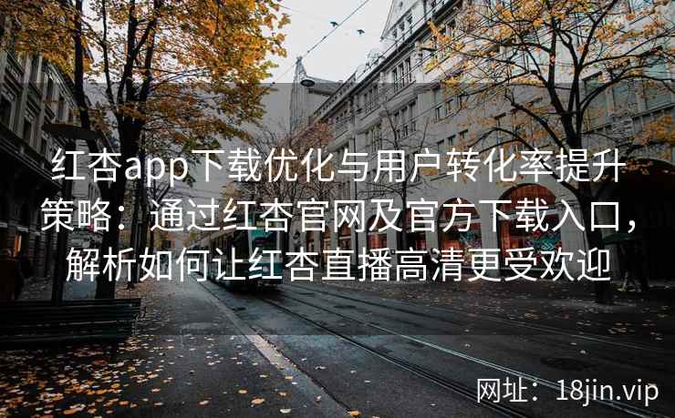 红杏app下载优化与用户转化率提升策略：通过红杏官网及官方下载入口，解析如何让红杏直播高清更受欢迎