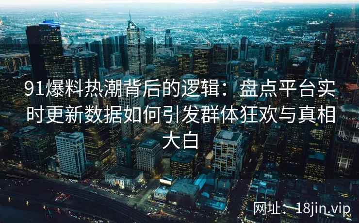 91爆料热潮背后的逻辑：盘点平台实时更新数据如何引发群体狂欢与真相大白