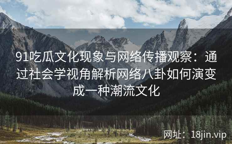 91吃瓜文化现象与网络传播观察：通过社会学视角解析网络八卦如何演变成一种潮流文化