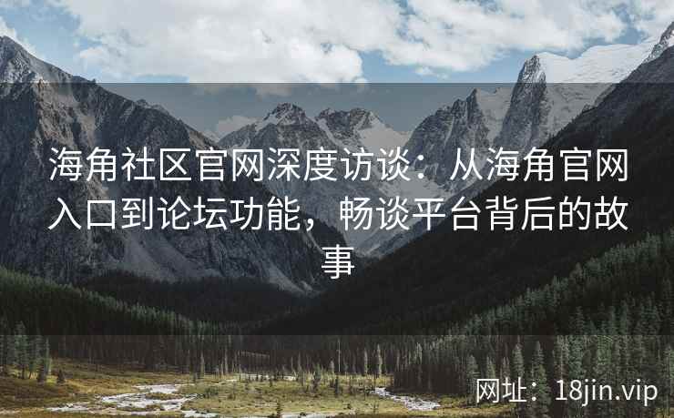 海角社区官网深度访谈：从海角官网入口到论坛功能，畅谈平台背后的故事
