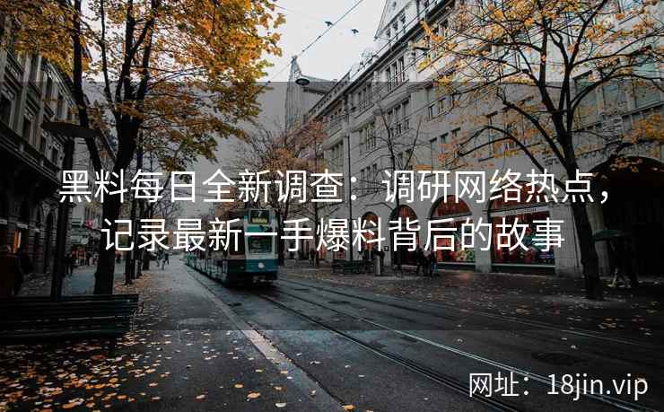 黑料每日全新调查：调研网络热点，记录最新一手爆料背后的故事