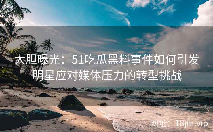 大胆曝光：51吃瓜黑料事件如何引发明星应对媒体压力的转型挑战